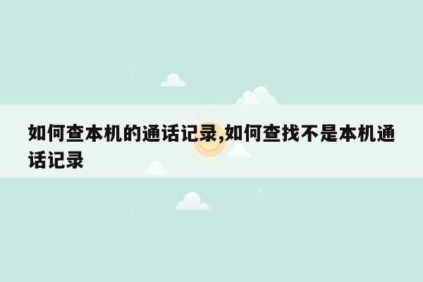 如何查本机的通话记录,如何查找不是本机通话记录