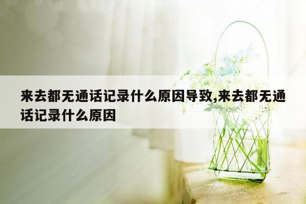 来去都无通话记录什么原因导致,来去都无通话记录什么原因