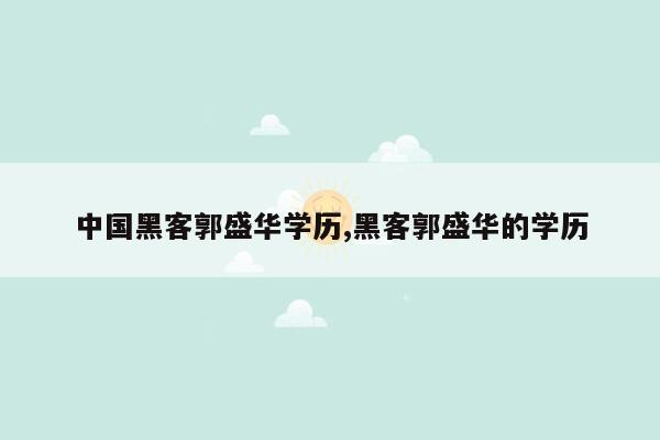 中国黑客郭盛华学历,黑客郭盛华的学历