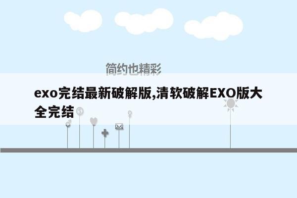 exo完结最新破解版,清软破解EXO版大全完结