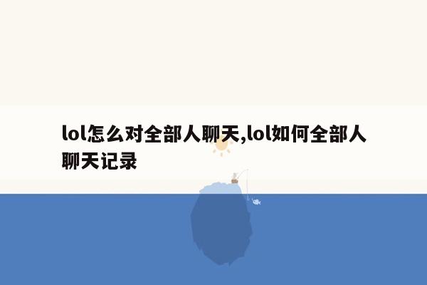 lol怎么对全部人聊天,lol如何全部人聊天记录