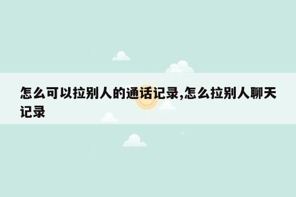 怎么可以拉别人的通话记录,怎么拉别人聊天记录