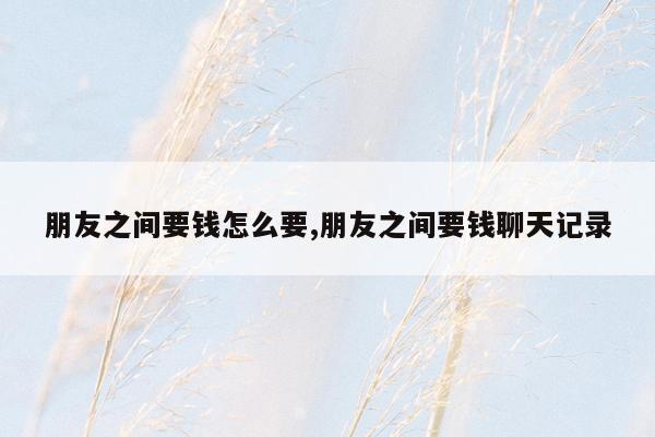 朋友之间要钱怎么要,朋友之间要钱聊天记录