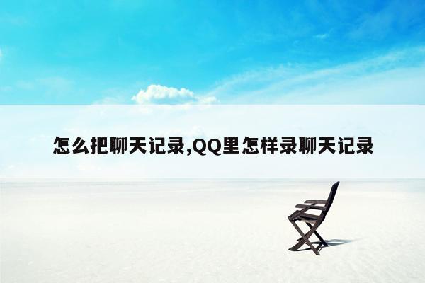 怎么把聊天记录,QQ里怎样录聊天记录