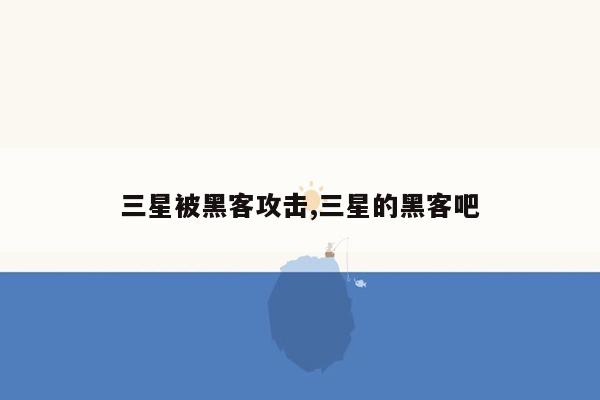 三星被黑客攻击,三星的黑客吧