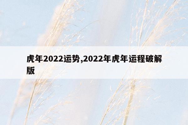 虎年2022运势,2022年虎年运程破解版