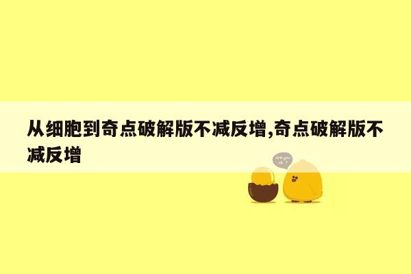 从细胞到奇点破解版不减反增,奇点破解版不减反增