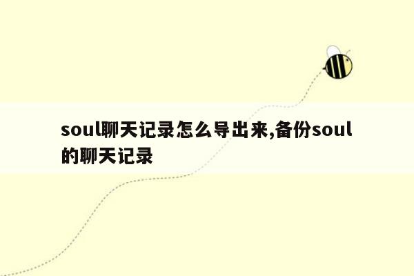 soul聊天记录怎么导出来,备份soul的聊天记录