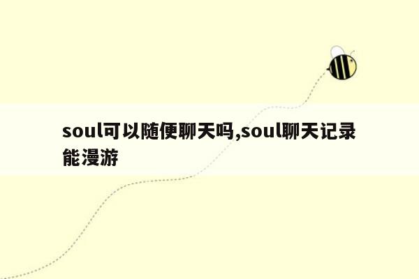 soul可以随便聊天吗,soul聊天记录能漫游