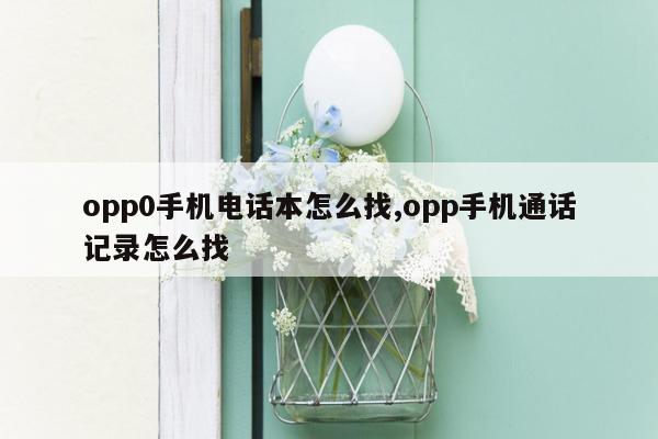 opp0手机电话本怎么找,opp手机通话记录怎么找