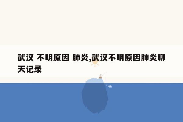 武汉 不明原因 肺炎,武汉不明原因肺炎聊天记录