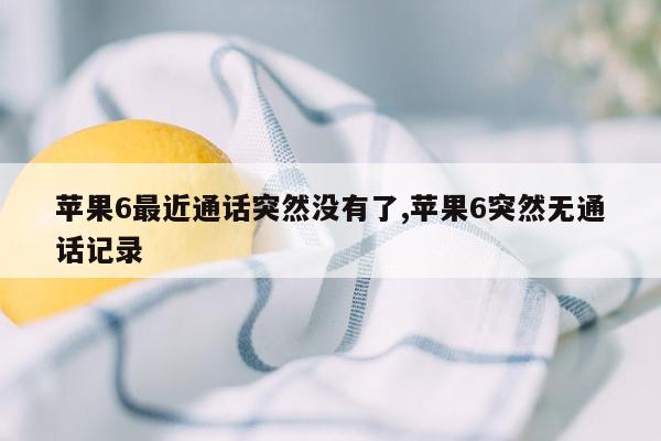 苹果6最近通话突然没有了,苹果6突然无通话记录