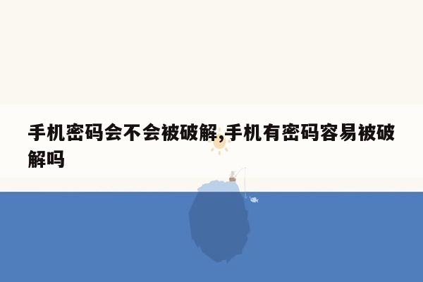 手机密码会不会被破解,手机有密码容易被破解吗