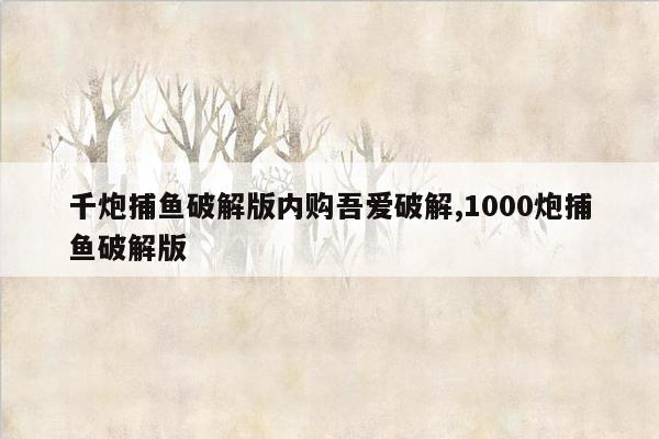 千炮捕鱼破解版内购吾爱破解,1000炮捕鱼破解版