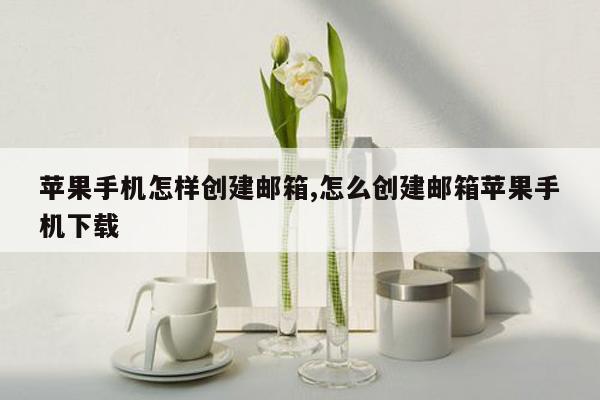 苹果手机怎样创建邮箱,怎么创建邮箱苹果手机下载