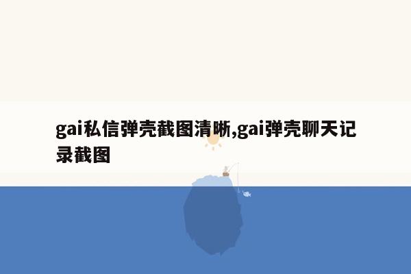 gai私信弹壳截图清晰,gai弹壳聊天记录截图