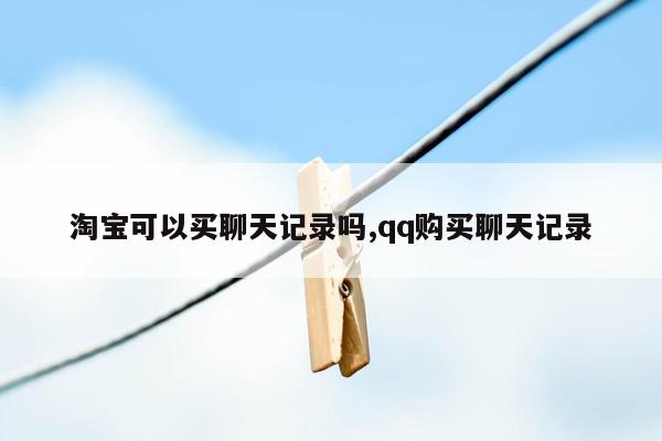 淘宝可以买聊天记录吗,qq购买聊天记录