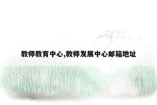 教师教育中心,教师发展中心邮箱地址