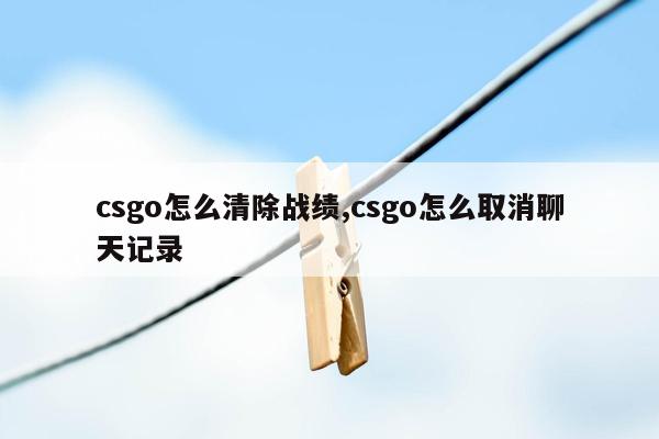 csgo怎么清除战绩,csgo怎么取消聊天记录