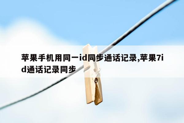 苹果手机用同一id同步通话记录,苹果7id通话记录同步