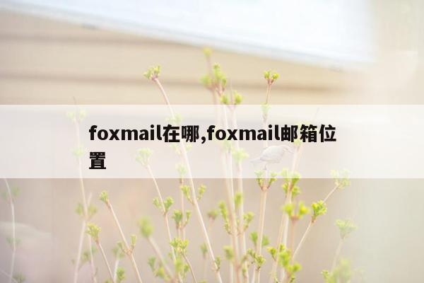 foxmail在哪,foxmail邮箱位置