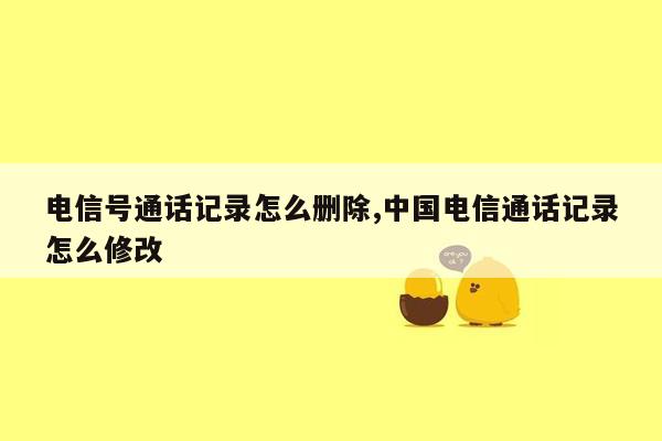 电信号通话记录怎么删除,中国电信通话记录怎么修改