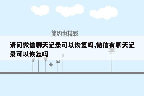 请问微信聊天记录可以恢复吗,微信有聊天记录可以恢复吗