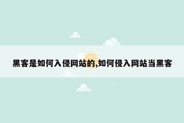 黑客是如何入侵网站的,如何侵入网站当黑客