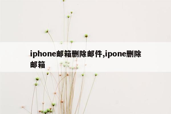 iphone邮箱删除邮件,ipone删除邮箱