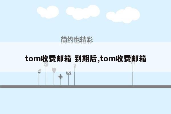 tom收费邮箱 到期后,tom收费邮箱