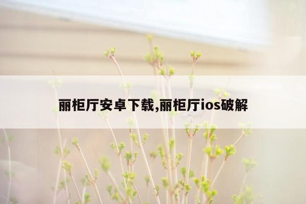 丽柜厅安卓下载,丽柜厅ios破解