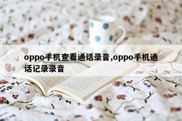 oppo手机查看通话录音,oppo手机通话记录录音