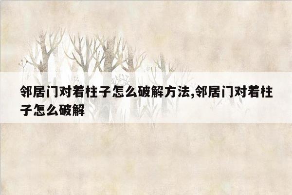 邻居门对着柱子怎么破解方法,邻居门对着柱子怎么破解