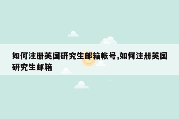 如何注册英国研究生邮箱帐号,如何注册英国研究生邮箱