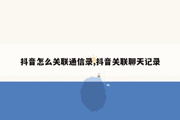 抖音怎么关联通信录,抖音关联聊天记录