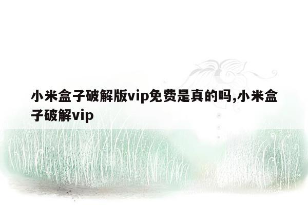 小米盒子破解版vip免费是真的吗,小米盒子破解vip