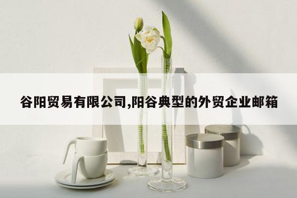 谷阳贸易有限公司,阳谷典型的外贸企业邮箱