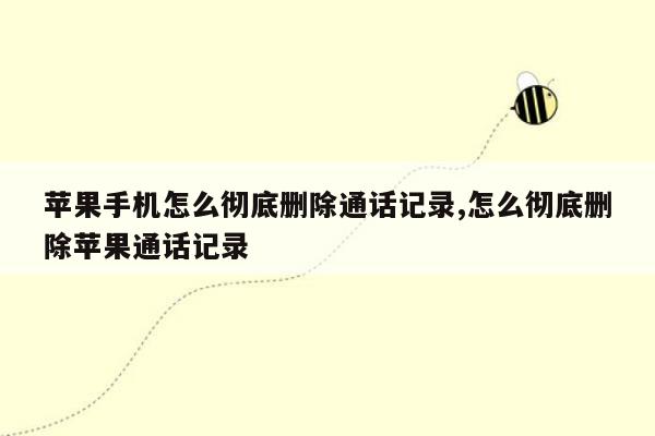 苹果手机怎么彻底删除通话记录,怎么彻底删除苹果通话记录