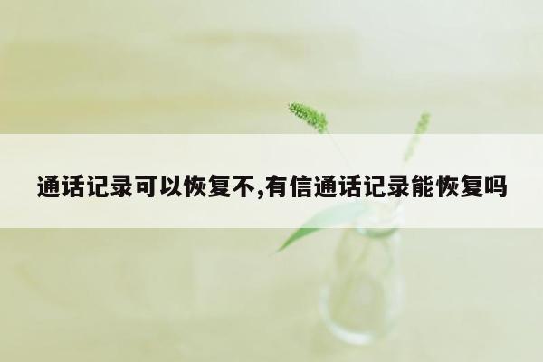 通话记录可以恢复不,有信通话记录能恢复吗