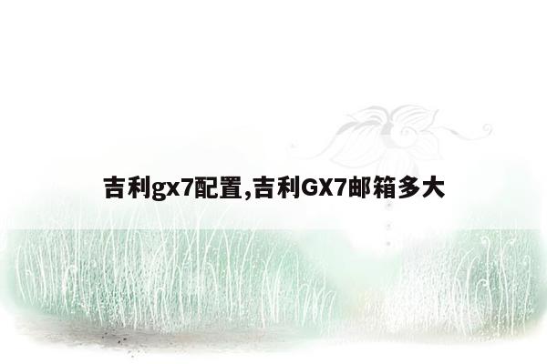 吉利gx7配置,吉利GX7邮箱多大