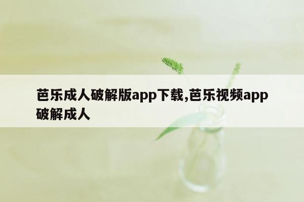 芭乐成人破解版app下载,芭乐视频app破解成人