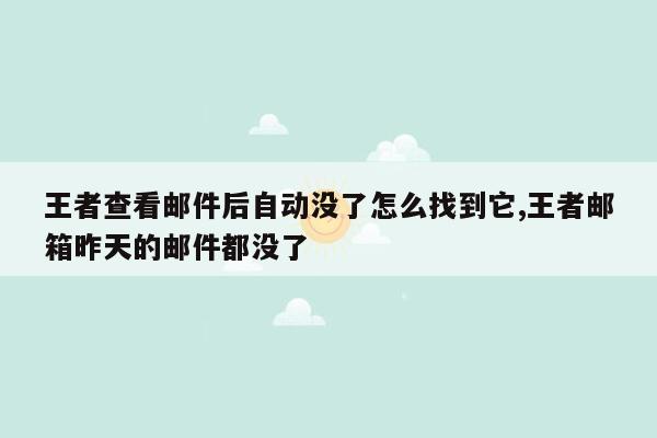 王者查看邮件后自动没了怎么找到它,王者邮箱昨天的邮件都没了