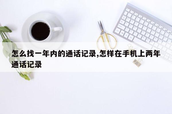 怎么找一年内的通话记录,怎样在手机上两年通话记录