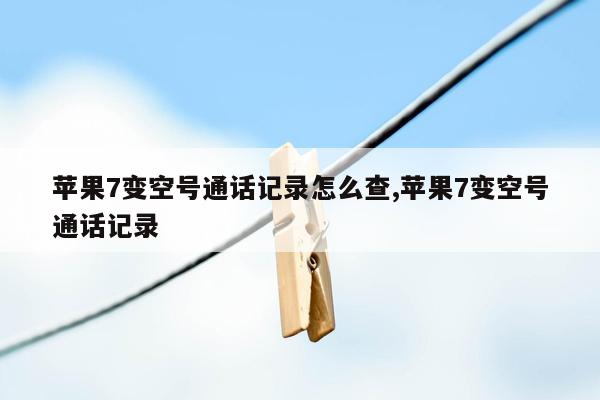 苹果7变空号通话记录怎么查,苹果7变空号通话记录