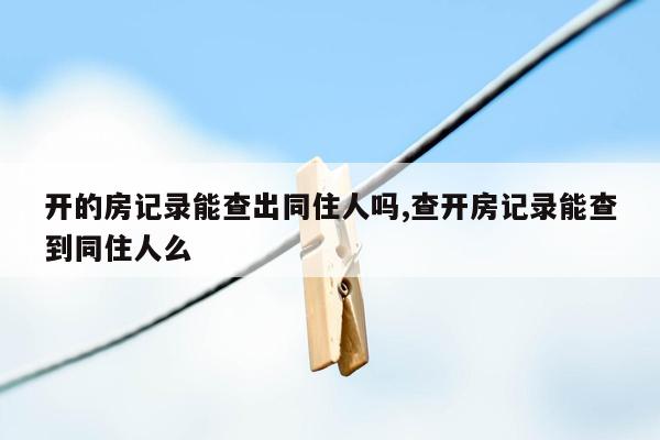 开的房记录能查出同住人吗,查开房记录能查到同住人么