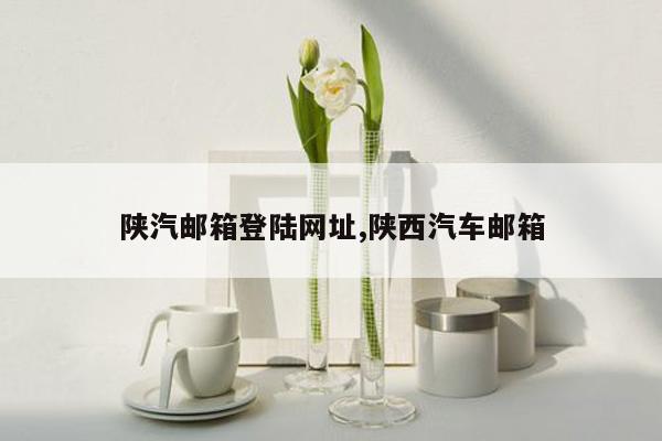 陕汽邮箱登陆网址,陕西汽车邮箱