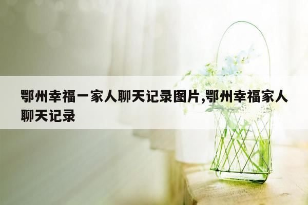 鄂州幸福一家人聊天记录图片,鄂州幸福家人聊天记录