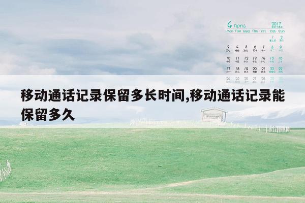 移动通话记录保留多长时间,移动通话记录能保留多久