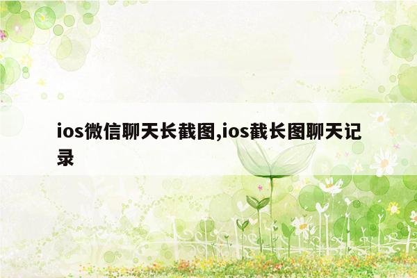 ios微信聊天长截图,ios截长图聊天记录