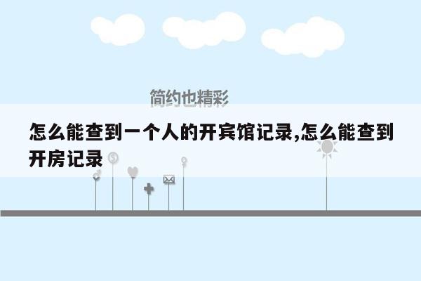 怎么能查到一个人的开宾馆记录,怎么能查到开房记录